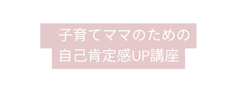 子育てママのための 自己肯定感UP講座